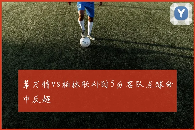 莱万特vs柏林联补时5分客队点球命中反超