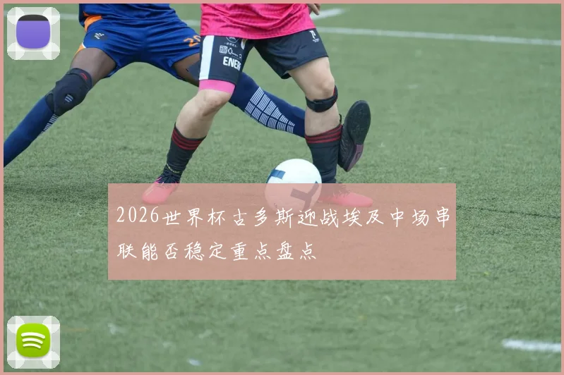 2026世界杯古多斯迎战埃及中场串联能否稳定重点盘点