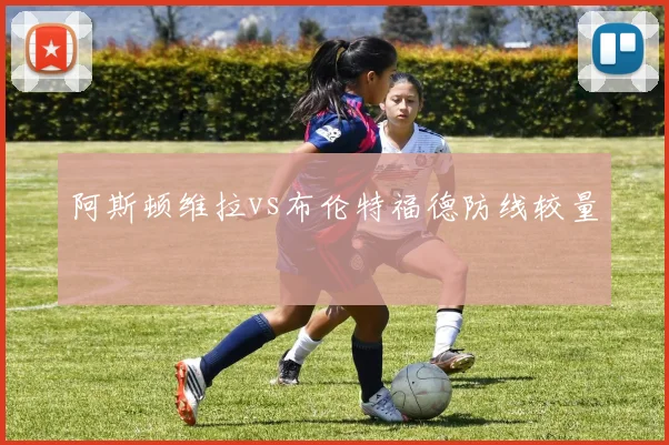 阿斯顿维拉vs布伦特福德防线较量
