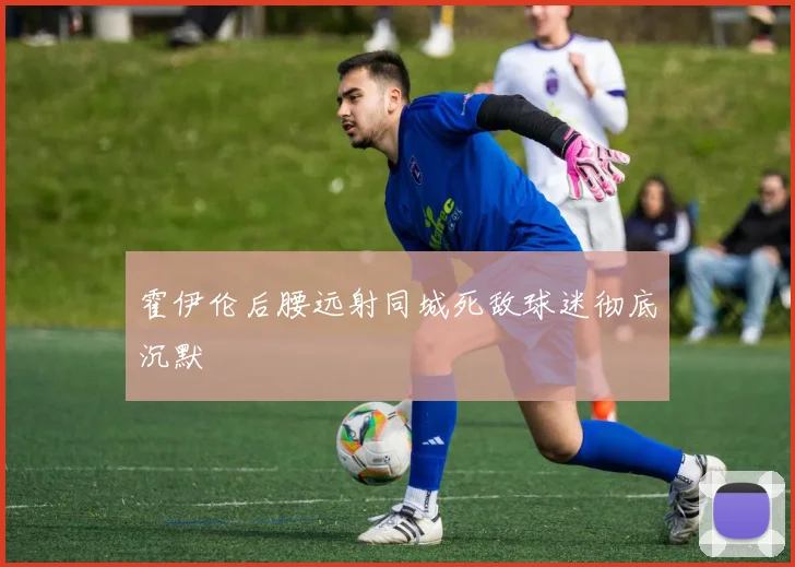 霍伊伦后腰远射同城死敌球迷彻底沉默