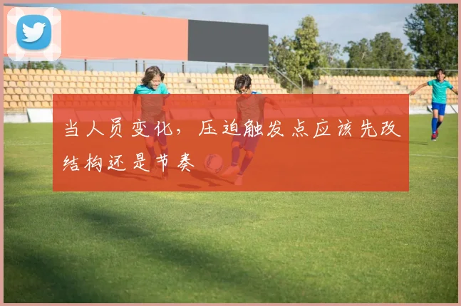 当人员变化,压迫触发点应该先改结构还是节奏