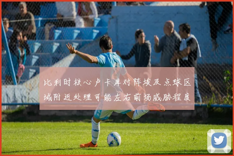 比利时核心卢卡库对阵埃及点球区域附近处理可能左右前场威胁程度