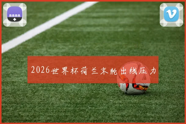 2026世界杯荷兰末轮出线压力