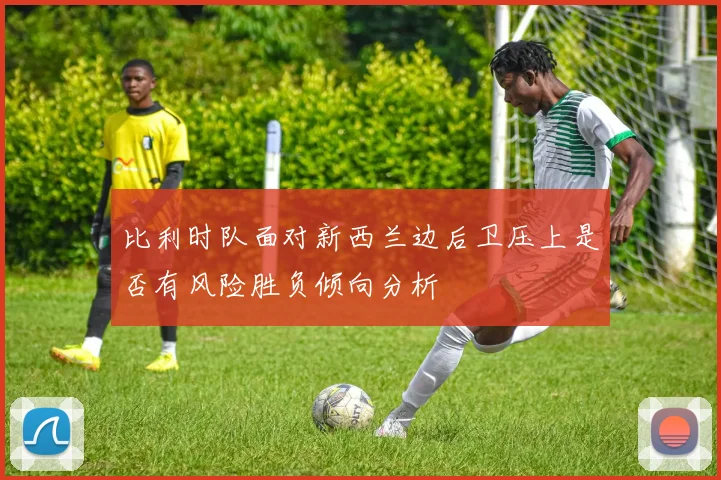 比利时队面对新西兰边后卫压上是否有风险胜负倾向分析
