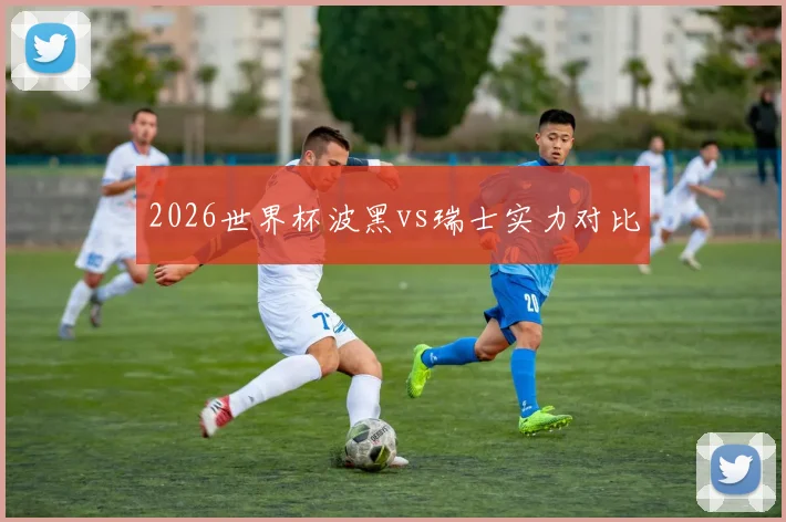 2026世界杯波黑vs瑞士实力对比