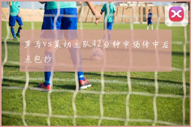罗马vs莱切主队42分钟中场传中后点包抄