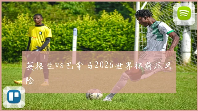 英格兰vs巴拿马2026世界杯前压风险