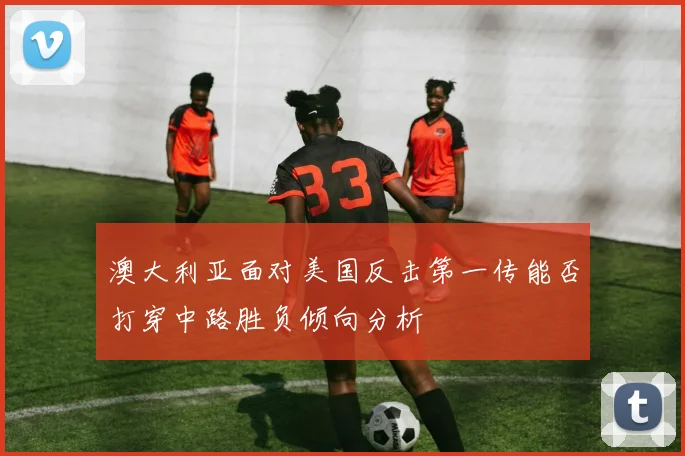 澳大利亚面对美国反击第一传能否打穿中路胜负倾向分析