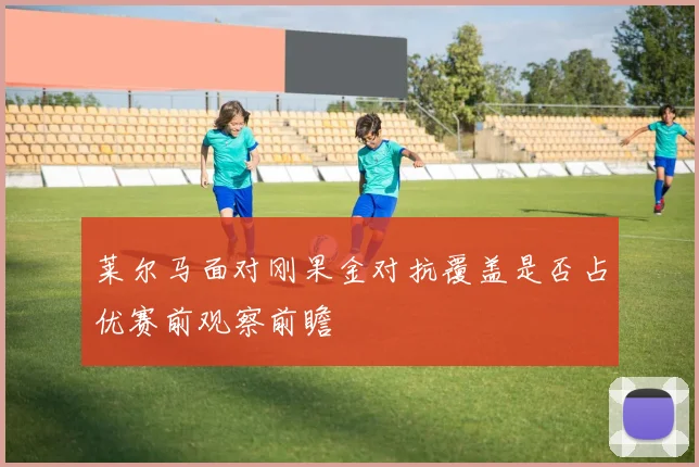 莱尔马面对刚果金对抗覆盖是否占优赛前观察前瞻