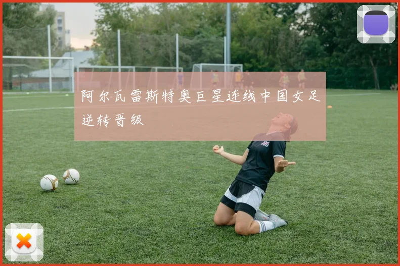 阿尔瓦雷斯特奥巨星连线中国女足逆转晋级