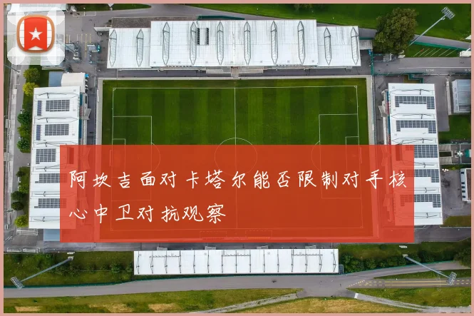 阿坎吉面对卡塔尔能否限制对手核心中卫对抗观察