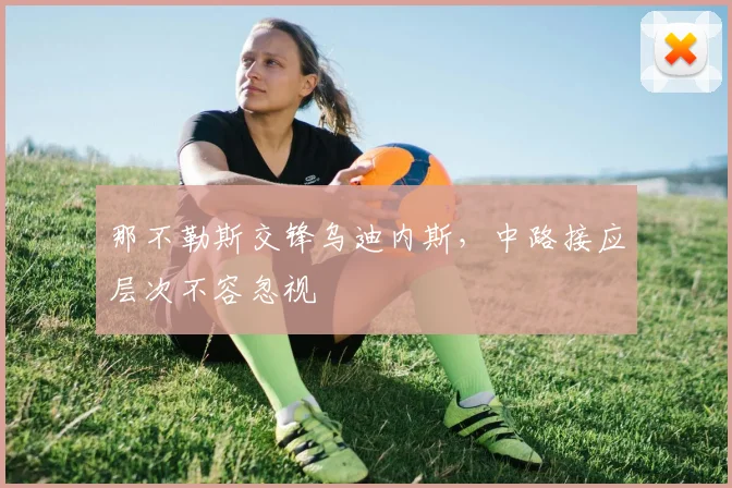 那不勒斯交锋乌迪内斯,中路接应层次不容忽视