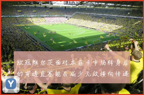 欧冠维尔茨面对本菲卡中场转身后的穿透直塞能否减少无效横向传递