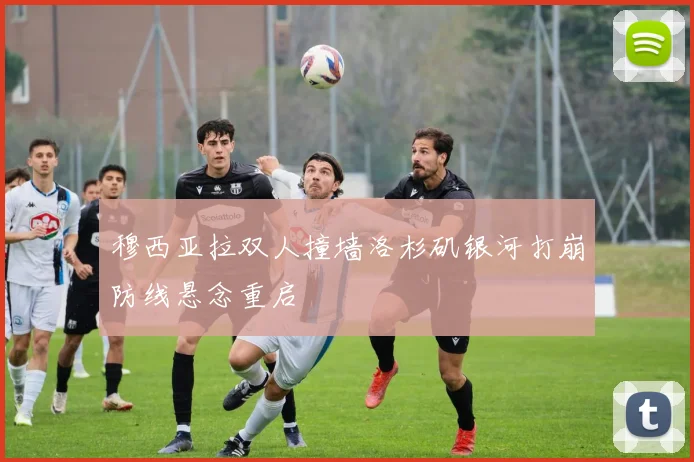 穆西亚拉双人撞墙洛杉矶银河打崩防线悬念重启