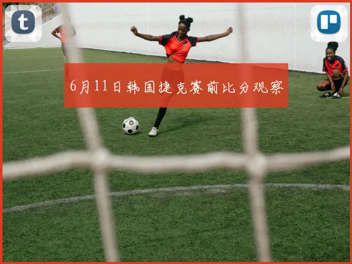 6月11日韩国捷克赛前比分观察