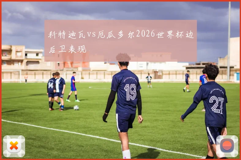科特迪瓦vs厄瓜多尔2026世界杯边后卫表现