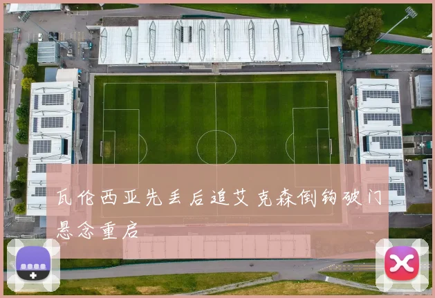 瓦伦西亚先丢后追艾克森倒钩破门悬念重启