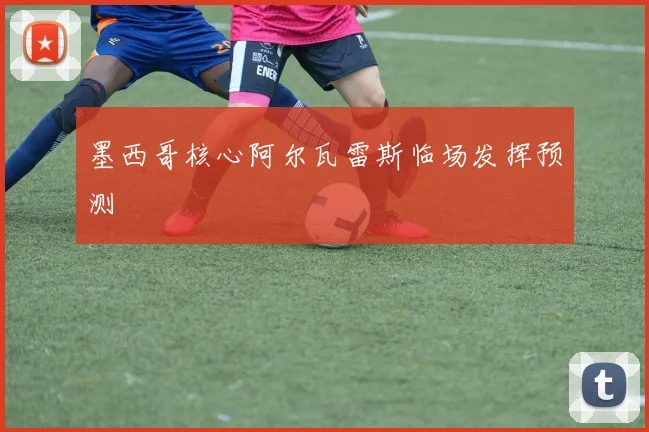 墨西哥核心阿尔瓦雷斯临场发挥预测