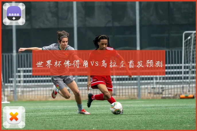 世界杯佛得角vs乌拉圭首发预测