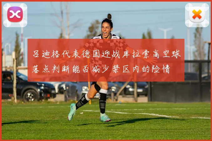 吕迪格代表德国迎战库拉索高空球落点判断能否减少禁区内的险情