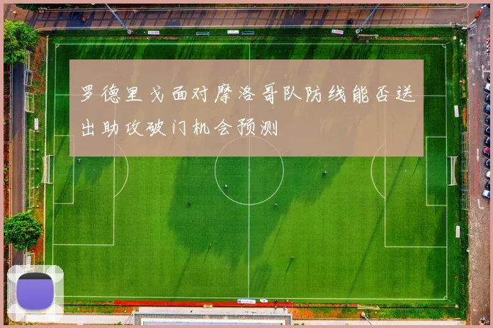罗德里戈面对摩洛哥队防线能否送出助攻破门机会预测