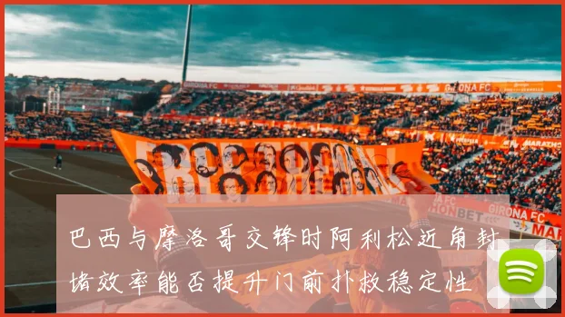 巴西与摩洛哥交锋时阿利松近角封堵效率能否提升门前扑救稳定性