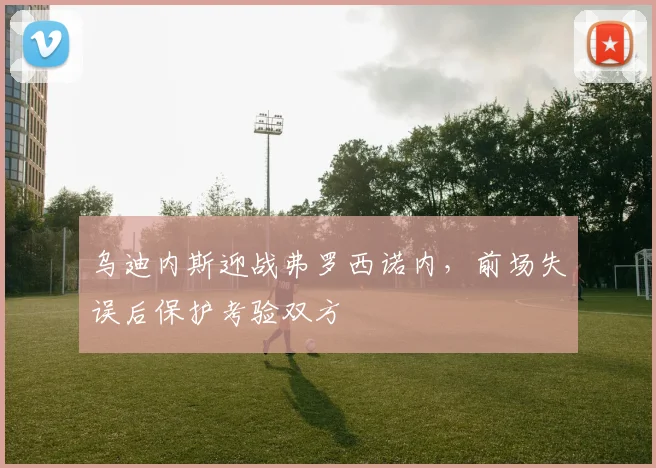 乌迪内斯迎战弗罗西诺内，前场失误后保护考验双方